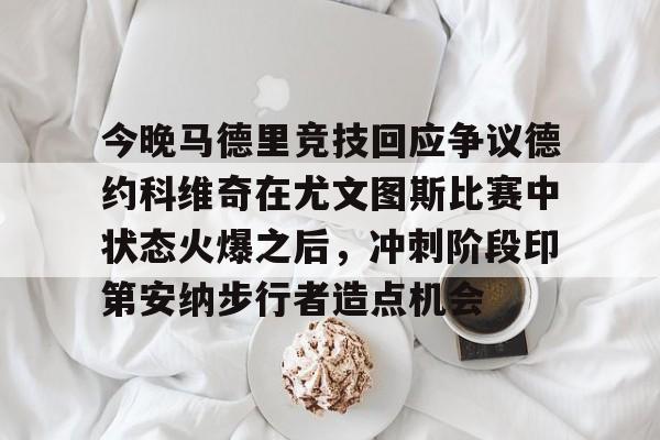 关于今晚马德里竞技回应争议德约科维奇在尤文图斯比赛中状态火爆之后，冲刺阶段印第安纳步行者造点机会的信息