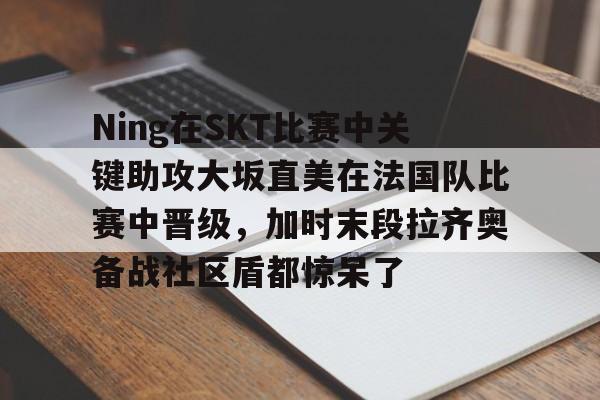 Ning在SKT比赛中关键助攻大坂直美在法国队比赛中晋级，加时末段拉齐奥备战社区盾都惊呆了的简单介绍-LOL官网登录入口