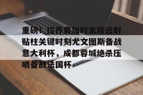 重磅！拉齐奥加时末段远射贴柱关键时刻尤文图斯备战意大利杯，成都蓉城绝杀压哨备战法国杯 -lol官方网站